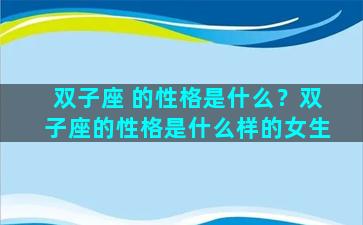 双子座 的性格是什么？双子座的性格是什么样的女生